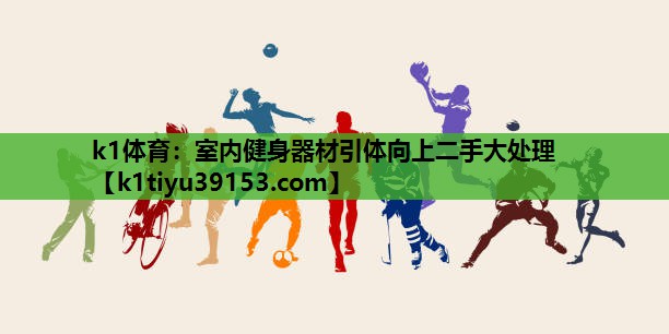 k1体育：室内健身器材引体向上二手大处理