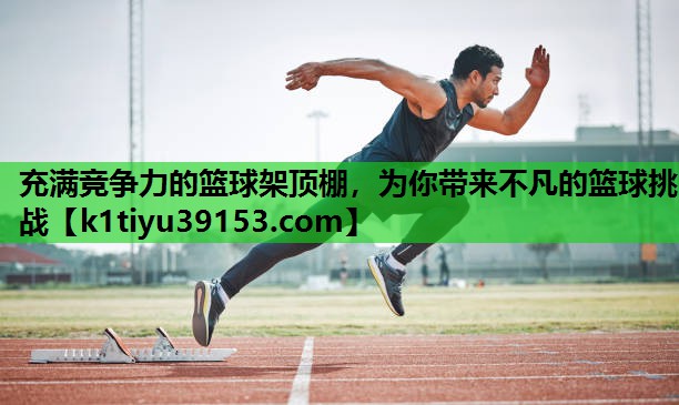 充满竞争力的篮球架顶棚，为你带来不凡的篮球挑战