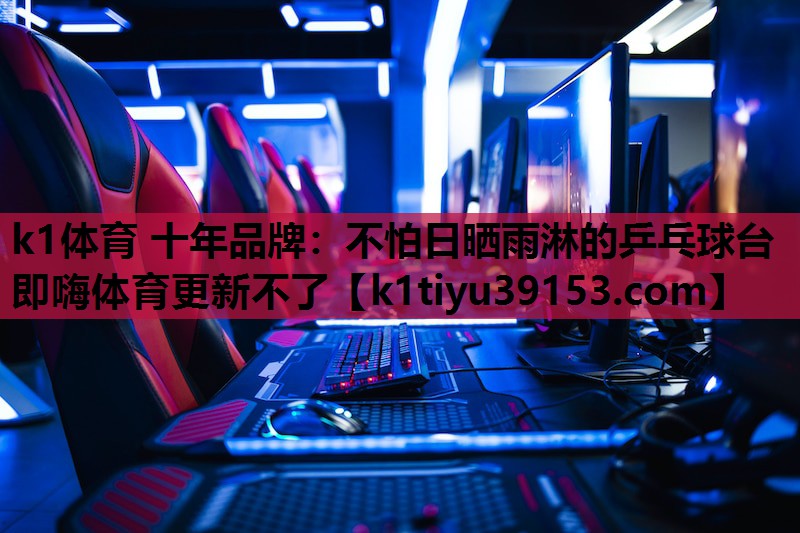 k1体育 十年品牌：不怕日晒雨淋的乒乓球台即嗨体育更新不了