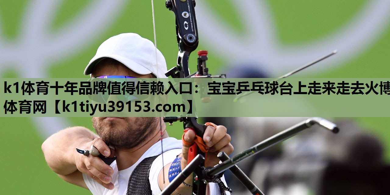 k1体育十年品牌值得信赖入口：宝宝乒乓球台上走来走去火博体育网