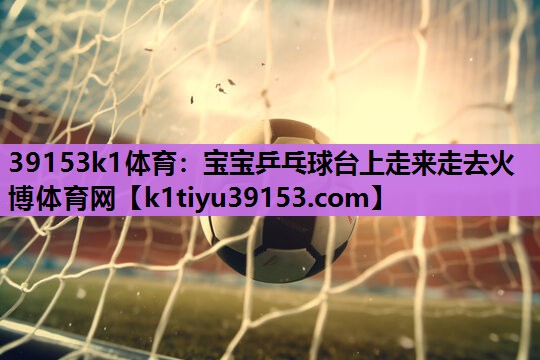 39153k1体育：宝宝乒乓球台上走来走去火博体育网
