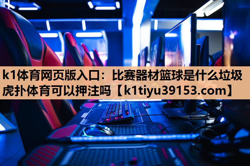k1体育网页版入口：比赛器材篮球是什么垃圾虎扑体育可以押注吗