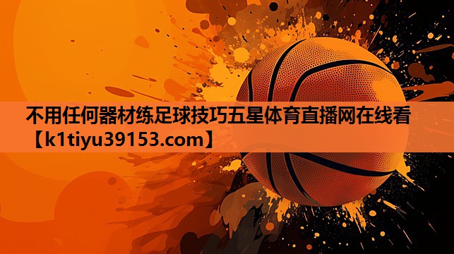 不用任何器材练足球技巧五星体育直播网在线看