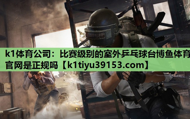 k1体育公司：比赛级别的室外乒乓球台博鱼体育官网是正规吗
