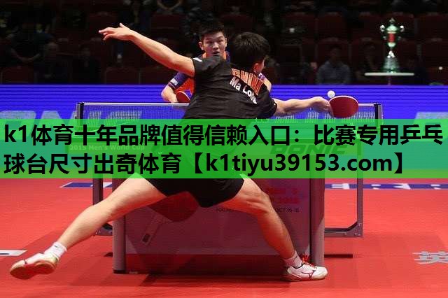 k1体育十年品牌值得信赖入口：比赛专用乒乓球台尺寸出奇体育