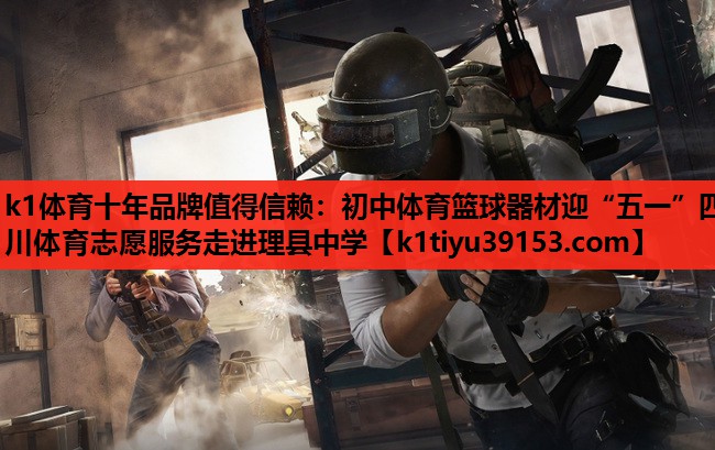 k1体育十年品牌值得信赖：初中体育篮球器材迎“五一”四川体育志愿服务走进理县中学