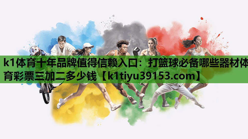 k1体育十年品牌值得信赖入口：打篮球必备哪些器材体育彩票三加二多少钱