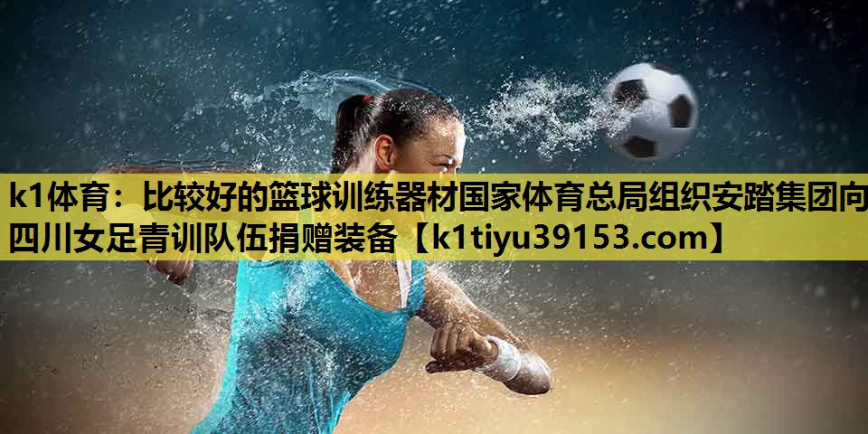 k1体育：比较好的篮球训练器材国家体育总局组织安踏集团向四川女足青训队伍捐赠装备