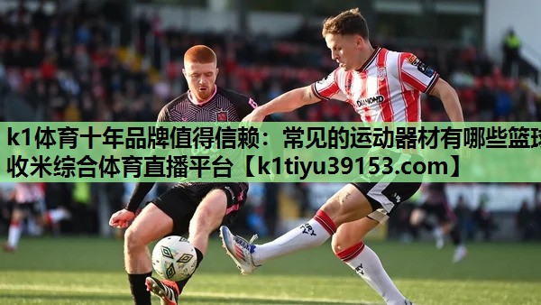 k1体育十年品牌值得信赖：常见的运动器材有哪些篮球收米综合体育直播平台