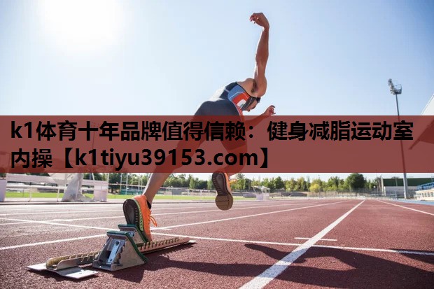 k1体育十年品牌值得信赖：健身减脂运动室内操