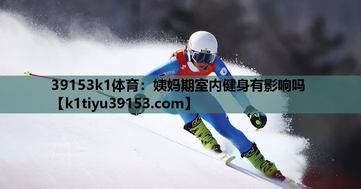 39153k1体育：姨妈期室内健身有影响吗