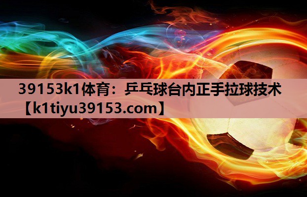 39153k1体育：乒乓球台内正手拉球技术