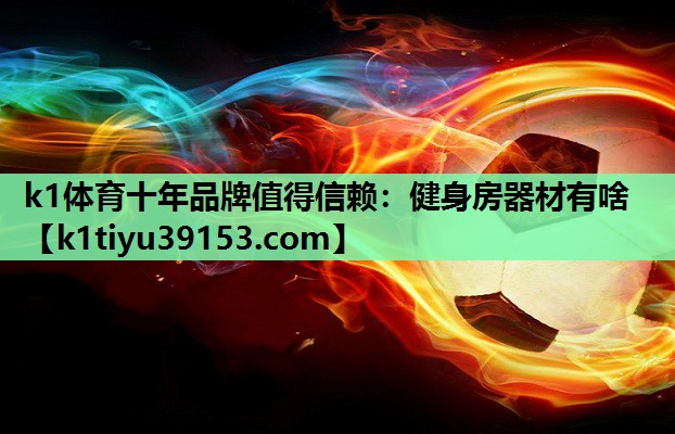 k1体育十年品牌值得信赖：健身房器材有啥