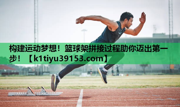 构建运动梦想！篮球架拼接过程助你迈出第一步！