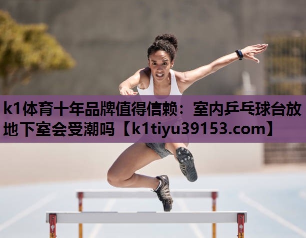 k1体育十年品牌值得信赖：室内乒乓球台放地下室会受潮吗