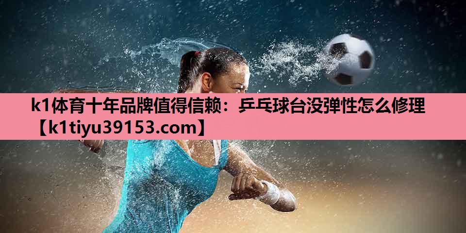 k1体育十年品牌值得信赖：乒乓球台没弹性怎么修理