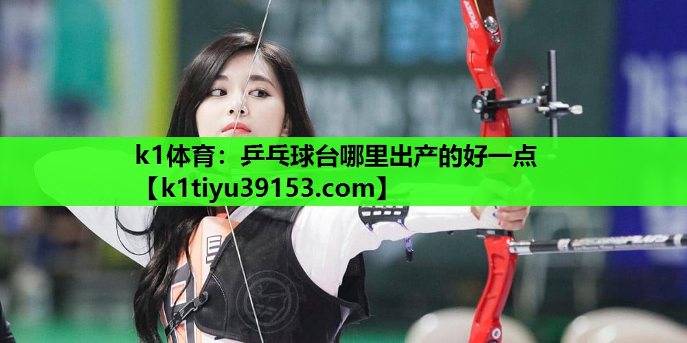 k1体育：乒乓球台哪里出产的好一点