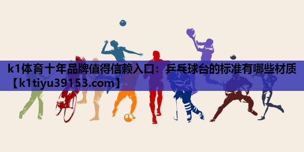 k1体育十年品牌值得信赖入口：乒乓球台的标准有哪些材质