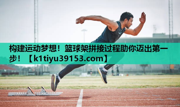 构建运动梦想！篮球架拼接过程助你迈出第一步！